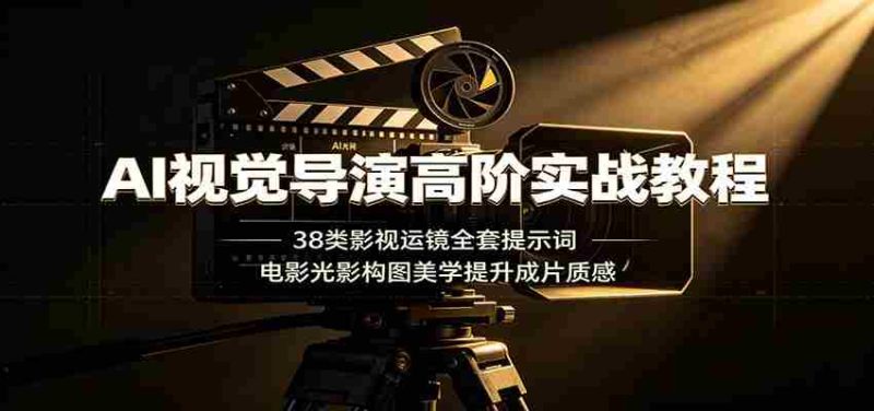 AI视觉导演高阶实战教程：38类影视运镜全套提示词，电影光影构图美学提升成片质感-优光资源网