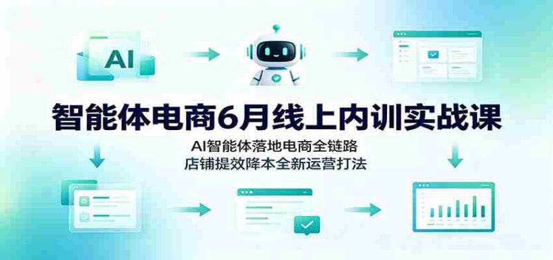 智能体电商6月线上内训实战课：AI智能体落地电商全链路，店铺提效降本全新运营打法-优光资源网