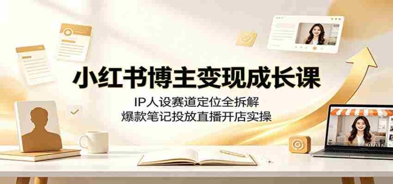 小红书博主变现成长课：IP人设赛道定位全拆解，爆款笔记投放直播开店实操-优光资源网