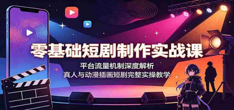 零基础短剧制作实战课:平台流量机制深度解析,真人与动漫插画短剧完整实操教学-优光资源网