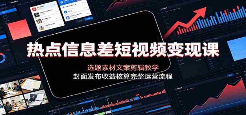 热点信息差短视频变现课:选题素材文案剪辑教学,封面发布收益核算完整运营流程-优光资源网