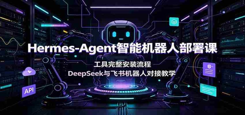 Hermes-Agent智能机器人部署课：工具完整安装流程，DeepSeek与飞书机器人对接教学-优光资源网