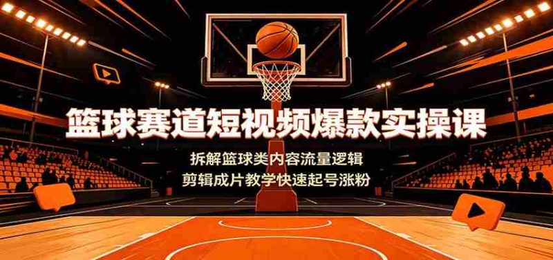 篮球赛道短视频爆款实操课：拆解篮球类内容流量逻辑，剪辑成片教学快速起号涨粉-优光资源网