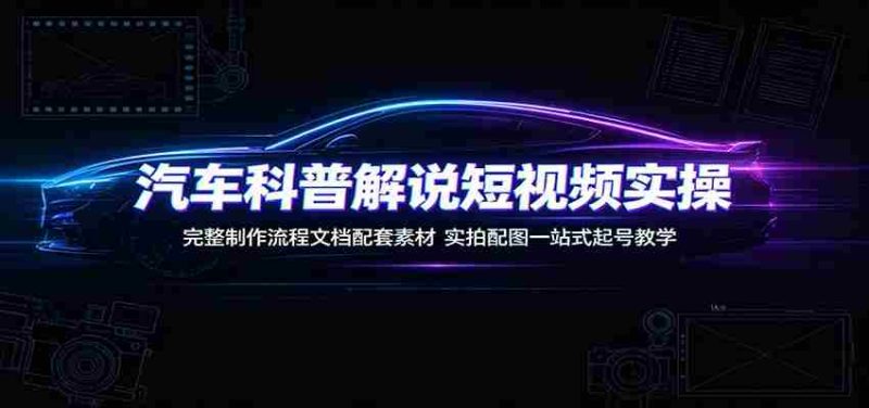 汽车科普解说短视频实操：完整制作流程文档配套素材，实拍配图一站式起号教学-优光资源网