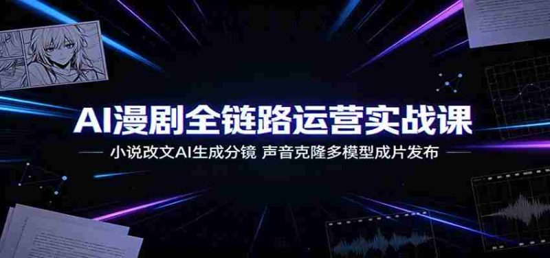 AI漫剧全链路运营实战课：小说改文AI生成分镜，声音克隆多模型成片发布-优光资源网