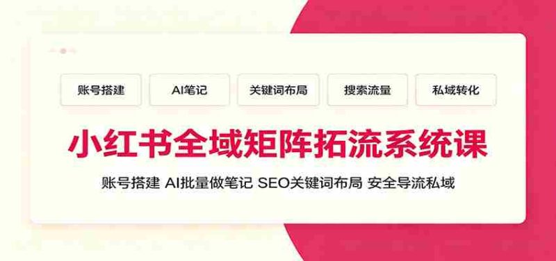 小红书全域矩阵拓流系统课：账号搭建、AI批量做笔记，SEO关键词布局、安全导流私域-优光资源网
