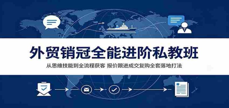 外贸销冠全能进阶私教班:从思维技能到全流程获客,报价跟进成交复购全套落地打法-优光资源网