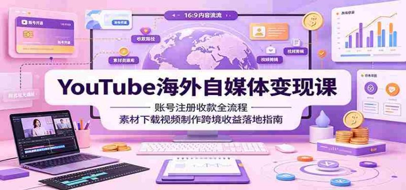 YouTube海外自媒体变现课：账号注册收款全流程，素材下载视频制作跨境收益落地指南-优光资源网