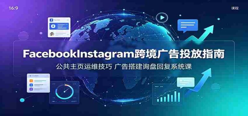 Facebook&Instagram跨境广告投放指南：公共主页运维技巧，广告搭建询盘回复系统课-优光资源网