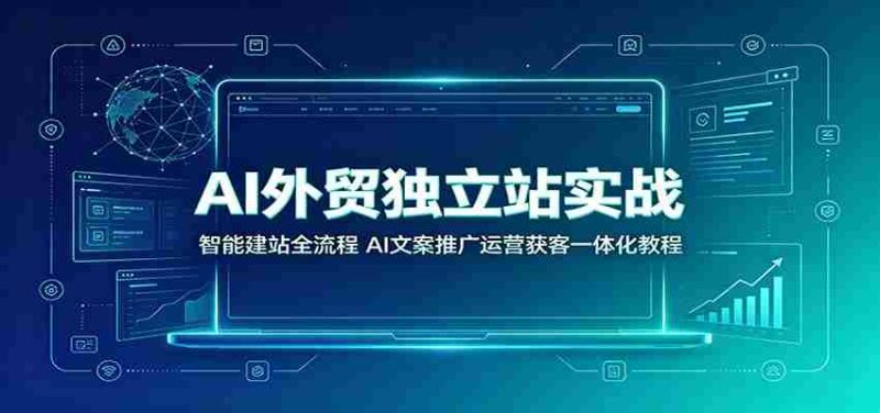AI外贸独立站实战:智能建站全流程,AI文案推广运营获客一体化教程-优光资源网