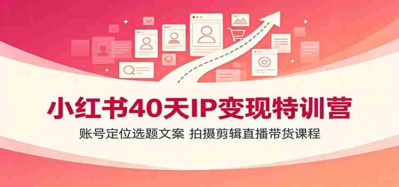 小红书40天IP变现特训营:账号定位选题文案,拍摄剪辑直播带货课程-优光资源网