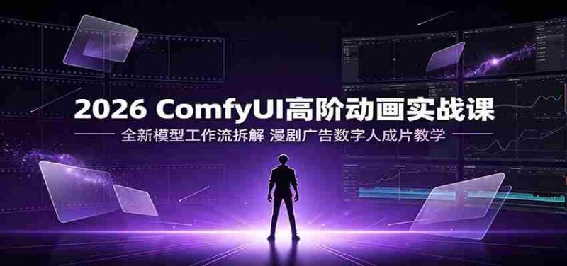 2026 ComfyUI高阶动画实战课:全新模型工作流拆解,漫剧广告数字人成片教学-优光资源网