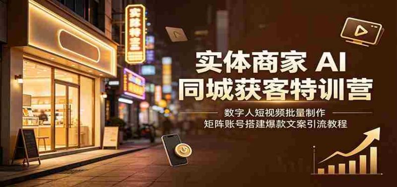 实体商家AI同城获客特训营：数字人短视频批量制作，矩阵账号搭建爆款文案引流教程-优光资源网
