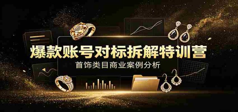 爆款账号对标拆解特训营:首饰类目商业案例分析,配套完整资料内容-优光资源网