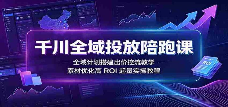 千川全域投放陪跑课:全域计划搭建出价控流教学,素材优化高ROI起量实操教程-优光资源网