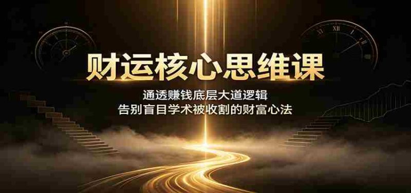 财运核心思维课：通透赚钱底层大道逻辑，告别盲目学术被收割的财富心法-优光资源网