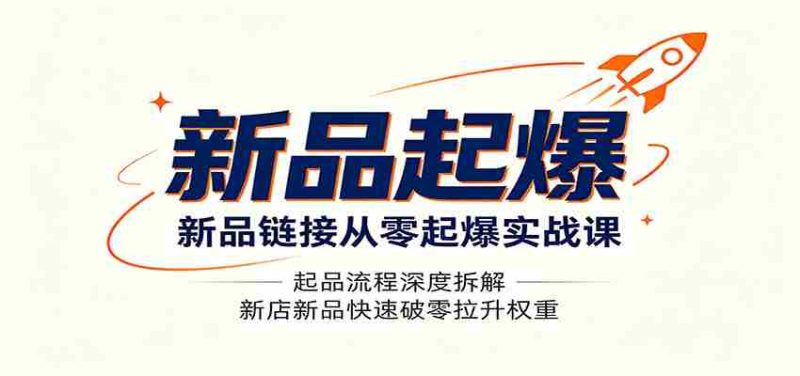 新品链接从零起爆实战课:起品流程深度拆解,新店新品快速破零拉升权重-优光资源网