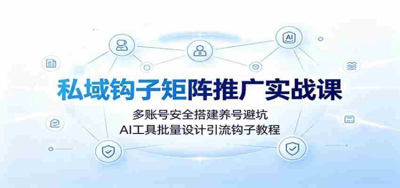 私域钩子矩阵推广实战课:多账号安全搭建养号避坑,AI工具批量设计引流钩子教程-优光资源网