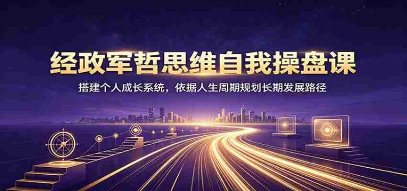 经政军哲思维自我操盘课：搭建个人成长系统，依据人生周期规划长期发展路径-优光资源网