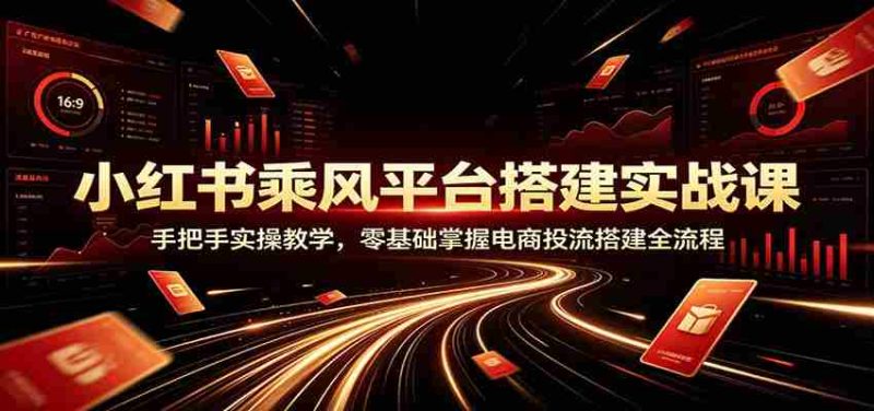 小红书乘风平台搭建实战课:手把手实操教学,零基础掌握电商投流搭建全流程-优光资源网