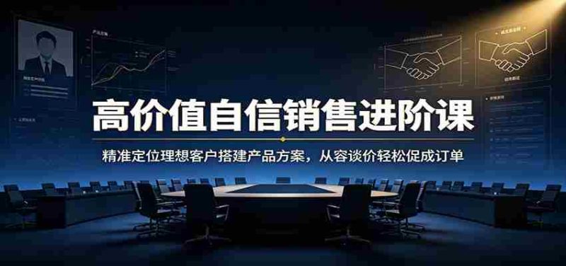 高价值自信销售进阶课：精准定位理想客户搭建产品方案，从容谈价轻松促成订单-优光资源网