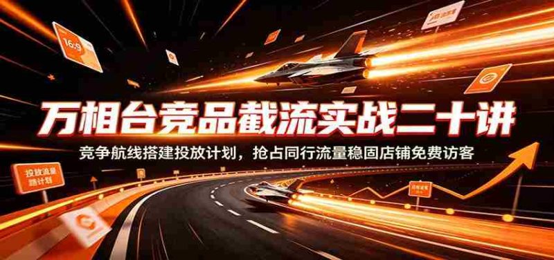 万相台竞品截流实战二十讲：竞争航线搭建投放计划，抢占同行流量稳固店铺免费访客-优光资源网