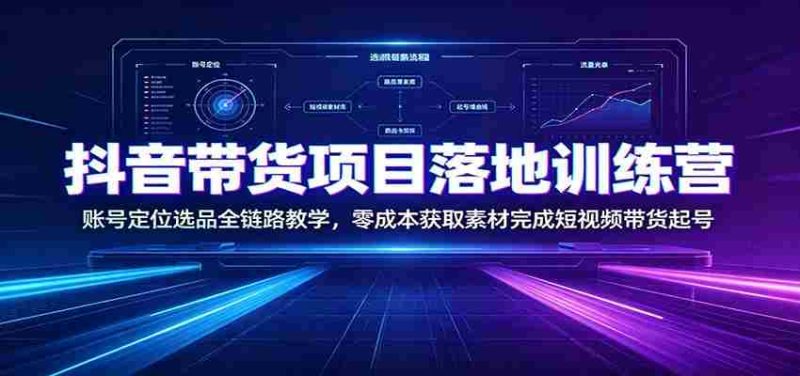抖音带货项目落地训练营:账号定位选品全链路教学,零成本获取素材完成短视频带货起号-优光资源网