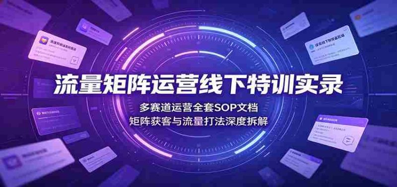 流量矩阵运营线下特训实录:多赛道运营全套SOP文档,矩阵获客与流量打法深度拆解-优光资源网