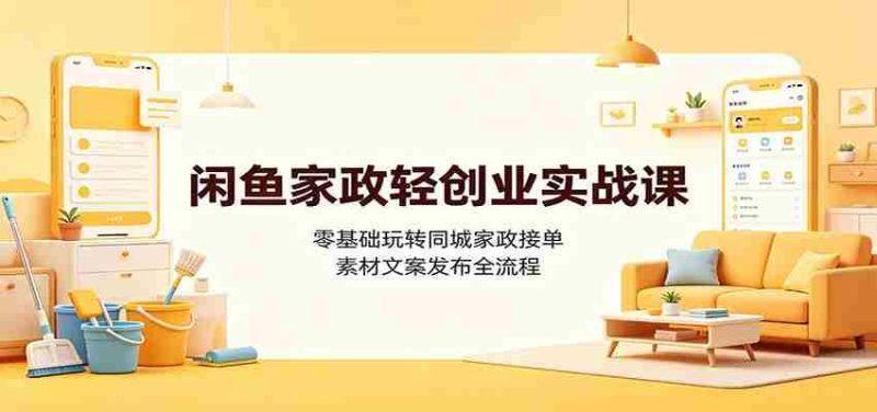 闲鱼家政轻创业实战课：零基础玩转同城家政接单，素材文案发布全流程-优光资源网