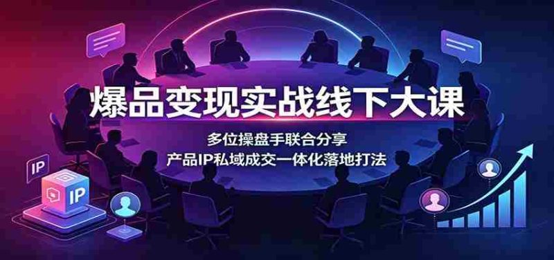 爆品变现实战线下大课:多位操盘手联合分享,产品IP私域成交一体化落地打法-优光资源网