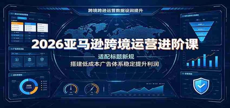 2026亚马逊跨境运营进阶课：适配标题新规，搭建低成本广告体系稳定提升利润-优光资源网