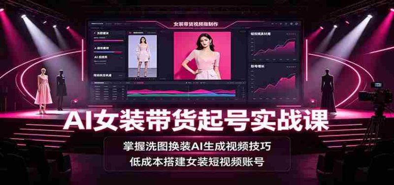 AI女装带货起号实战课:掌握洗图换装AI生成视频技巧,低成本搭建女装短视频账号-优光资源网