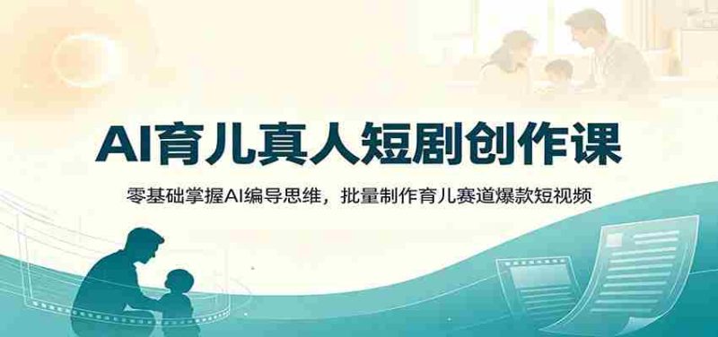 AI育儿真人短剧创作课：零基础掌握AI编导思维，批量制作育儿赛道爆款短视频-优光资源网