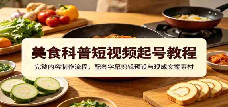 美食科普短视频起号教程：完整内容制作流程，配套字幕剪辑预设与现成文案素材-优光资源网