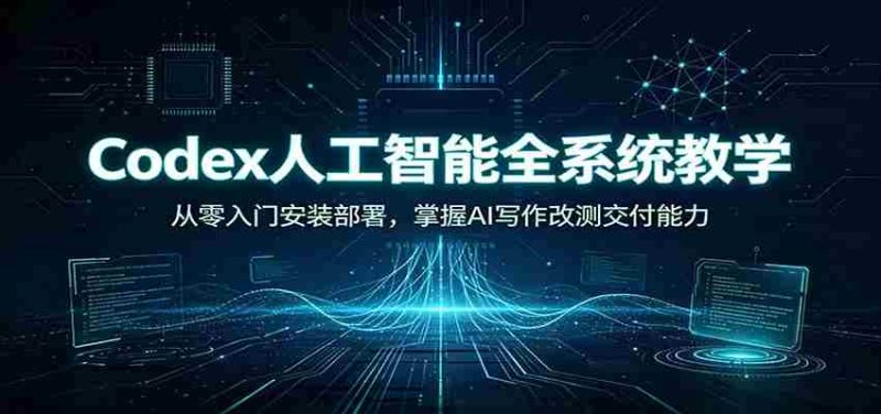 Codex人工智能全系统教学：从零入门安装部署，掌握AI写作改测交付能力-优光资源网
