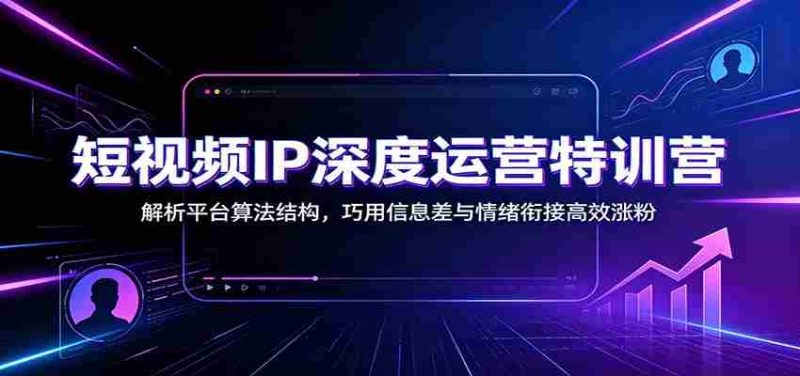 短视频IP深度运营特训营:解析平台算法结构,巧用信息差与情绪衔接高效涨粉-优光资源网