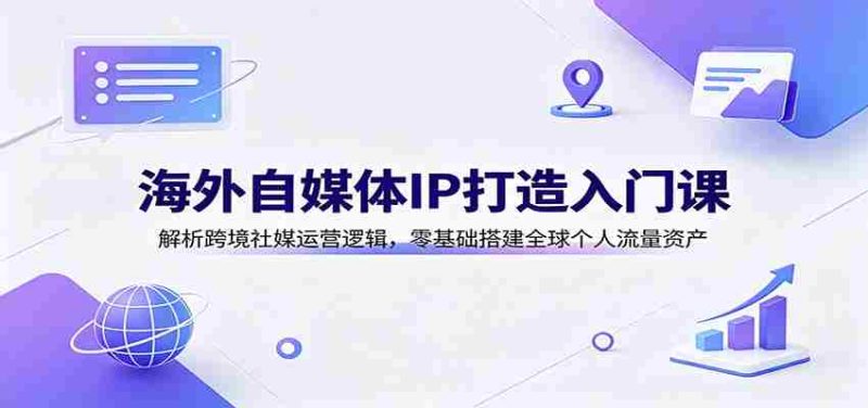 海外自媒体IP打造入门课：解析跨境社媒运营逻辑，零基础搭建全球个人流量资产-优光资源网