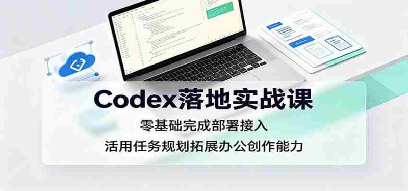 Codex落地实战课：零基础完成部署接入，活用任务规划拓展办公创作能力-优光资源网
