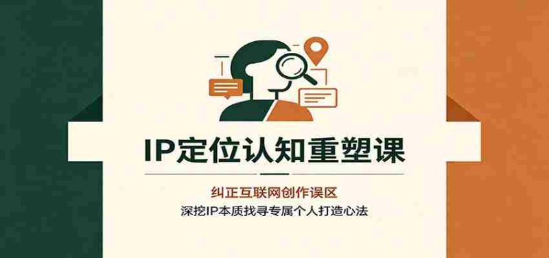 IP定位认知重塑课：纠正互联网创作误区，深挖IP本质找寻专属个人打造心法-优光资源网