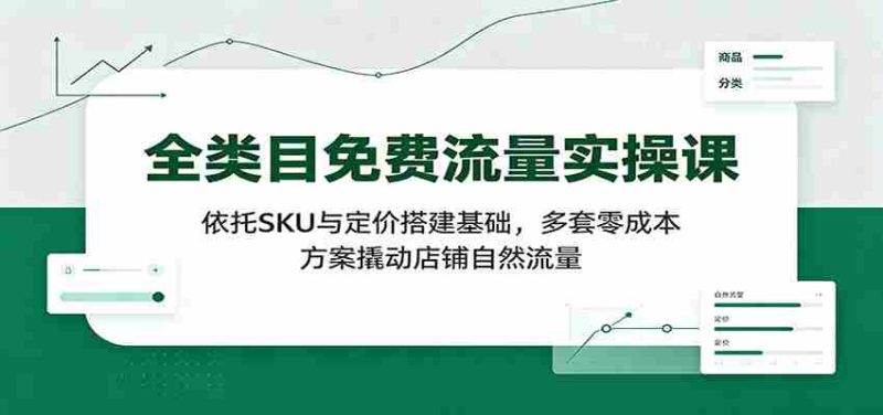 全类目免费流量实操课:依托SKU与定价搭建基础,多套零成本方案撬动店铺自然流量-优光资源网