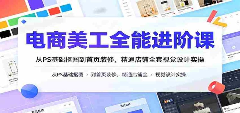 电商美工全能进阶课：从PS基础抠图到首页装修，精通店铺全套视觉设计实操-优光资源网