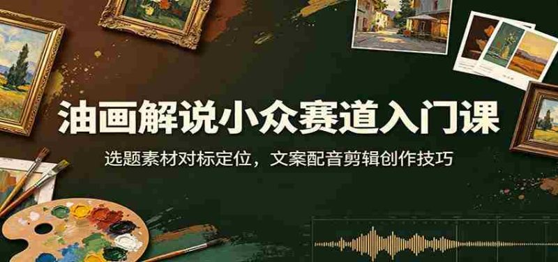 油画解说小众赛道入门课：选题素材对标定位，文案配音剪辑创作技巧-优光资源网