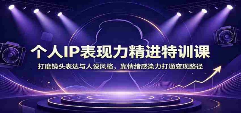 个人IP表现力精进特训课：打磨镜头表达与人设风格，靠情绪感染力打通变现路径-优光资源网