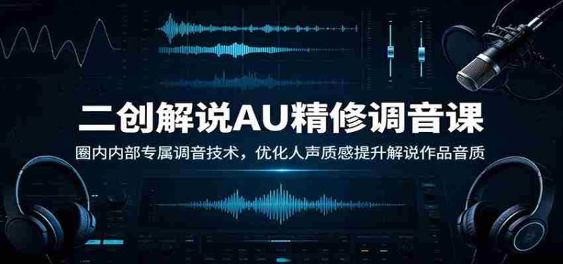 二创解说AU精修调音课：圈内内部专属调音技术，优化人声质感提升解说作品音质-优光资源网