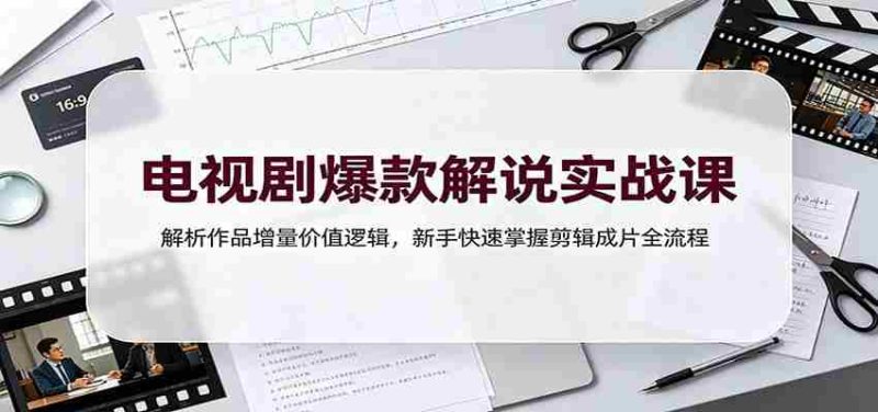 电视剧爆款解说实战课：解析作品增量价值逻辑，新手快速掌握剪辑成片全流程-优光资源网