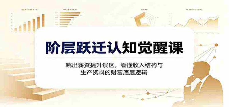 阶层跃迁认知觉醒课：跳出薪资提升误区，看懂收入结构与生产资料的财富底层逻辑-优光资源网