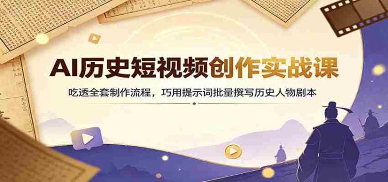 AI历史短视频创作实战课:吃透全套制作流程,巧用提示词批量撰写历史人物剧本-优光资源网