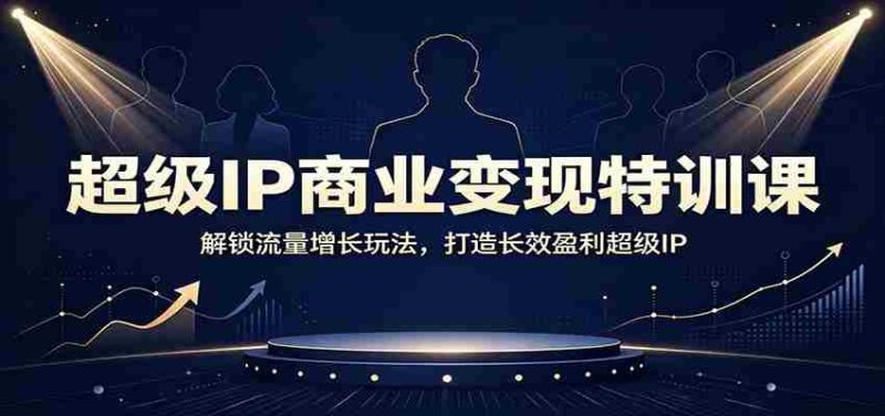 超级IP商业变现特训课:解锁流量增长玩法,打造长效盈利超级IP-优光资源网