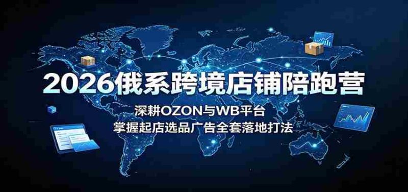 2026俄系跨境店铺陪跑营:深耕OZON与WB平台,掌握起店选品广告全套落地打法-优光资源网