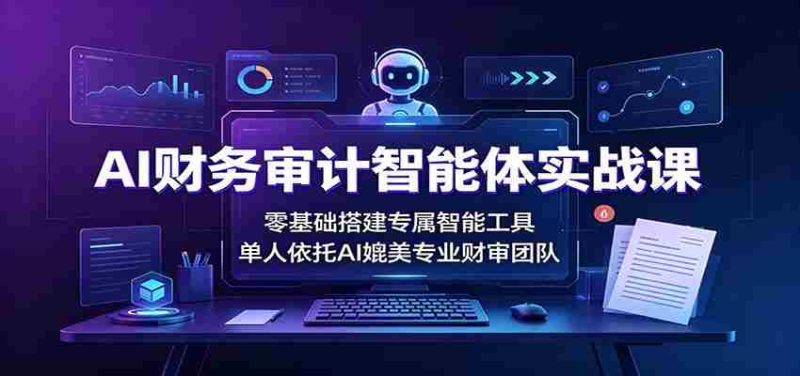 AI财务审计智能体实战课：零基础搭建专属智能工具，单人依托AI媲美专业财审团队-优光资源网